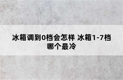 冰箱调到0档会怎样 冰箱1-7档哪个最冷